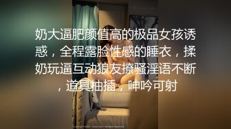 奶大逼肥颜值高的极品女孩诱惑，全程露脸性感的睡衣，揉奶玩逼互动狼友撩骚淫语不断，道具抽插，呻吟可射