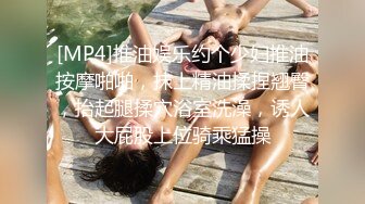 [MP4]推油娱乐约个少妇推油按摩啪啪，抹上精油揉捏翘臀，抬起腿揉穴浴室洗澡，诱人大屁股上位骑乘猛操