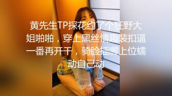 黄先生TP探花约了个狂野大姐啪啪，穿上黑丝情趣装扣逼一番再开干，骑脸插嘴上位蠕动自己动