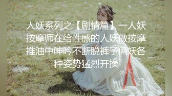 人妖系列之【剧情篇】一人妖按摩师在给性感的人妖做按摩推油中呻吟不断脱裤子俩妖各种姿势猛烈开操