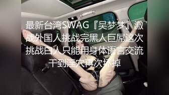 最新台湾SWAG『吴梦梦』激战外国人挑战完黑人巨屌这次挑战白人只能用身体语言交流干到淫穴再次坏掉