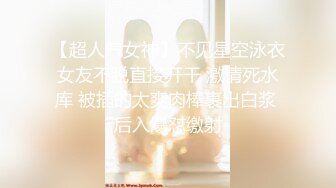 【超人气女神】不见星空泳衣女友不脱直接开干 激情死水库 被插的太爽肉棒裹出白浆 后入爆怼缴射